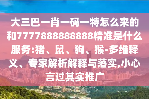 7777888888888精準(zhǔn)是什么服務(wù)和77778888888精準(zhǔn)和-營(yíng)銷(xiāo)釋義、解釋與落實(shí),拒絕虛假的表面光