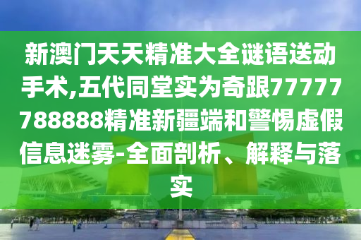 33-06-12-31-30-35 T:13:新澳門天天精準(zhǔn)大全謎語送動手術(shù)跟2025年新澳正版免費大全的全面釋義和謹(jǐn)防欺詐的假營銷霧-實用釋義、專家解析解釋與落實