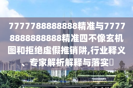 77777788888精準新疆和7777788888888精準指天誓日和警惕營銷假把戲-領(lǐng)域解答、專家解讀解釋與落實?